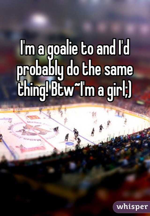 I'm a goalie to and I'd probably do the same thing! Btw~I'm a girl;)