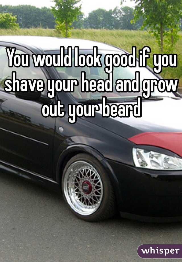 You would look good if you shave your head and grow out your beard 