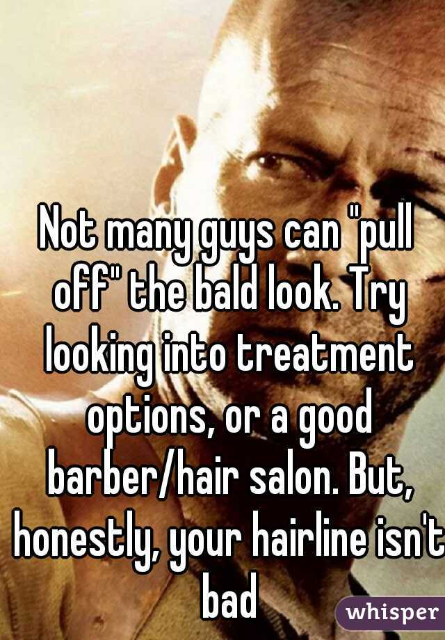 Not many guys can "pull off" the bald look. Try looking into treatment options, or a good barber/hair salon. But, honestly, your hairline isn't bad