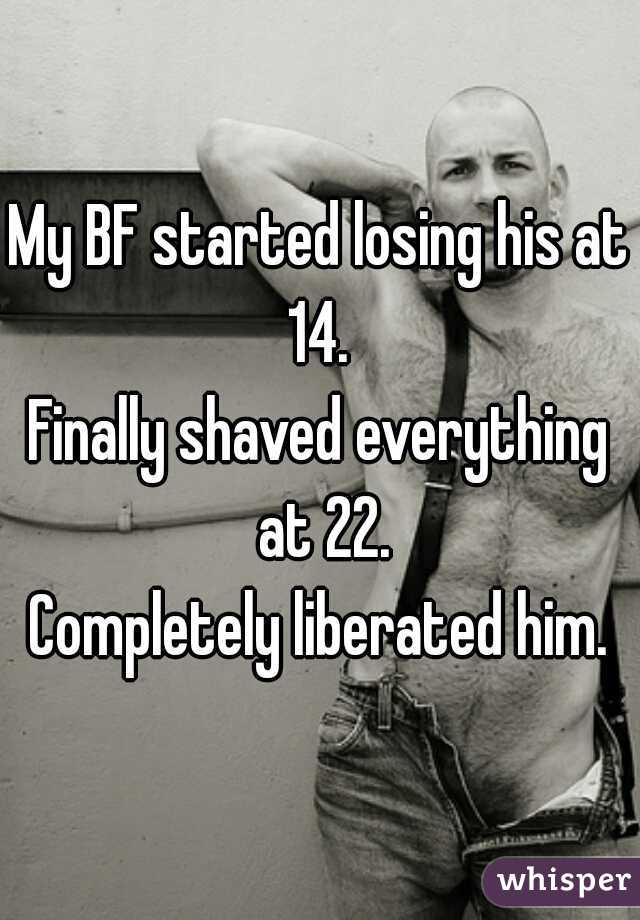 My BF started losing his at 14. 
Finally shaved everything at 22.
Completely liberated him.