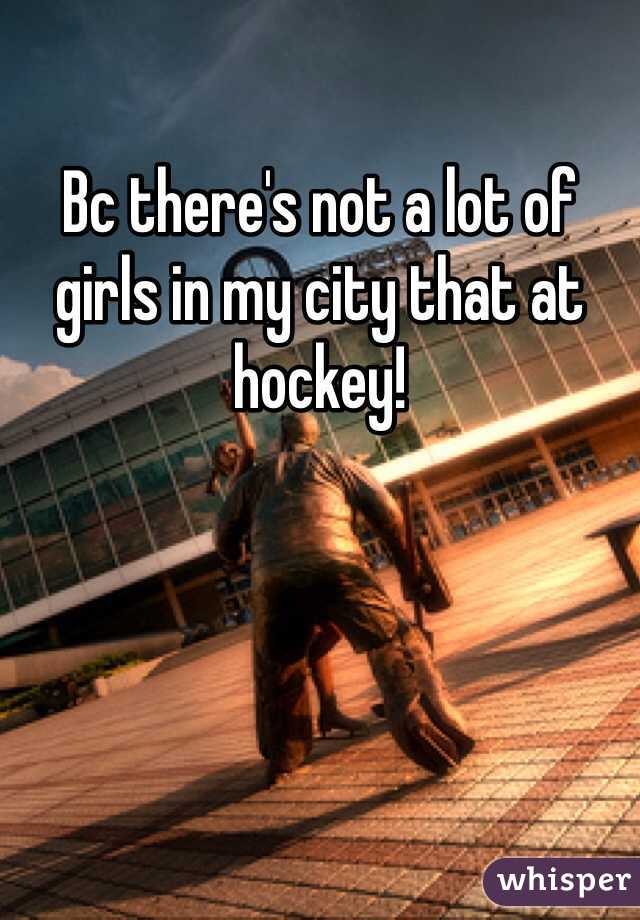 Bc there's not a lot of girls in my city that at hockey!