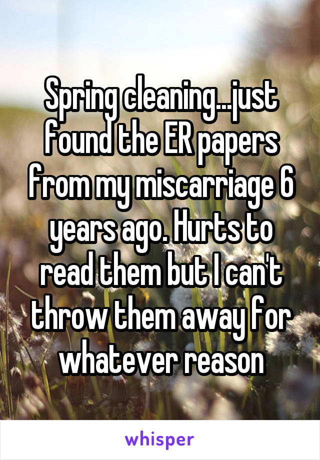 Spring cleaning...just found the ER papers from my miscarriage 6 years ago. Hurts to read them but I can't throw them away for whatever reason