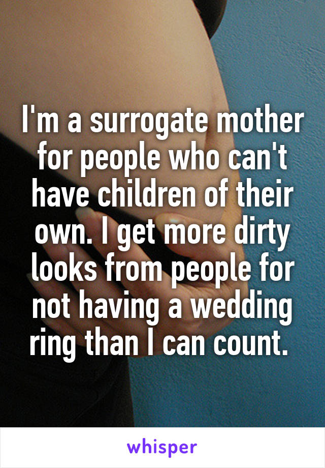 I'm a surrogate mother for people who can't have children of their own. I get more dirty looks from people for not having a wedding ring than I can count. 