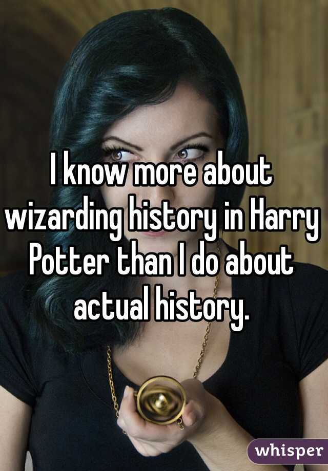 I know more about wizarding history in Harry Potter than I do about actual history. 