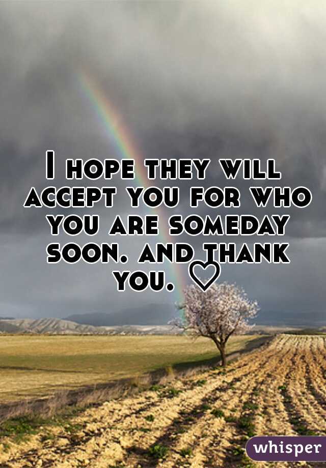 I hope they will accept you for who you are someday soon. and thank you. ♡