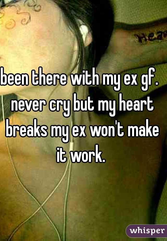 been there with my ex gf.  never cry but my heart breaks my ex won't make it work. 