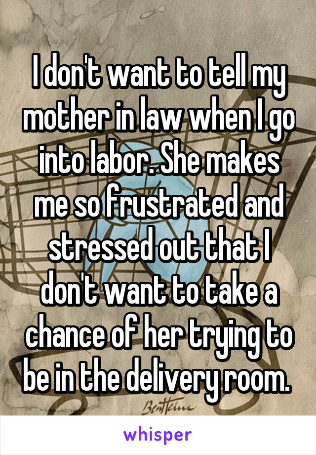 I don't want to tell my mother in law when I go into labor. She makes me so frustrated and stressed out that I don't want to take a chance of her trying to be in the delivery room. 