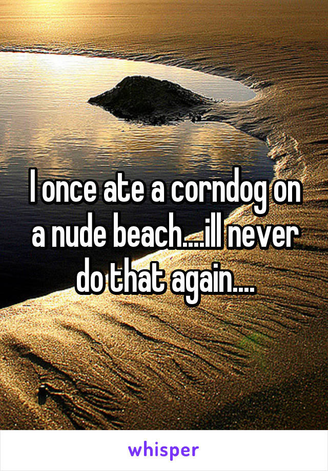 I once ate a corndog on a nude beach....ill never do that again....