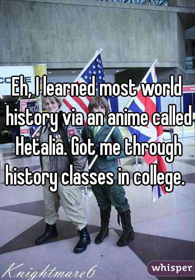 Eh, I learned most world history via an anime called Hetalia. Got me through history classes in college.  