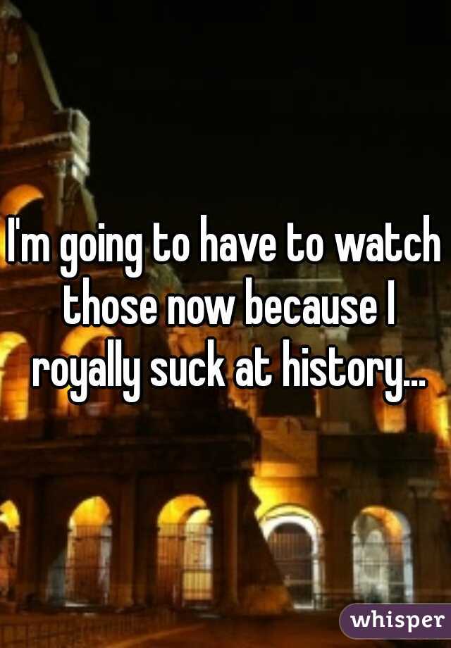 I'm going to have to watch those now because I royally suck at history...