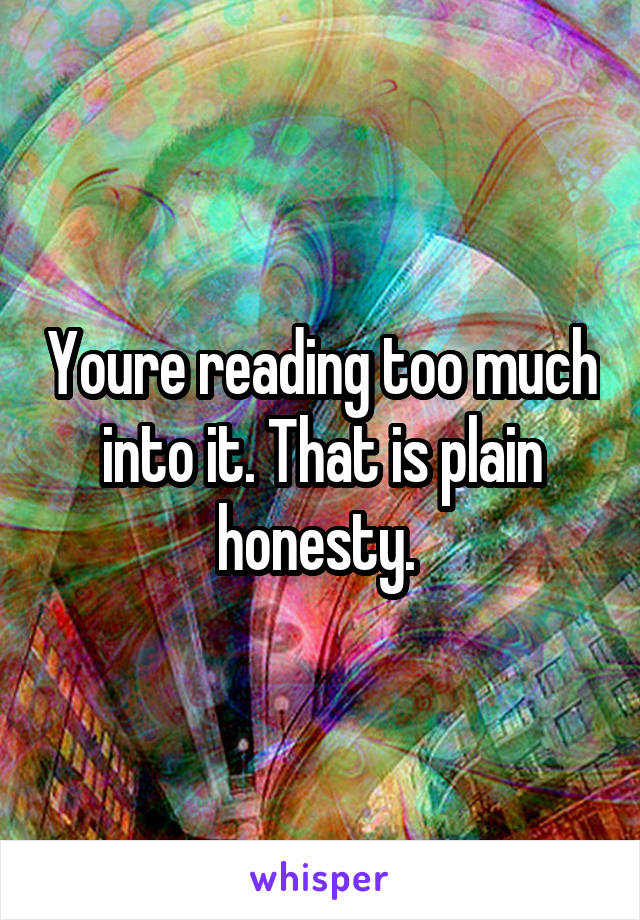 Youre reading too much into it. That is plain honesty. 