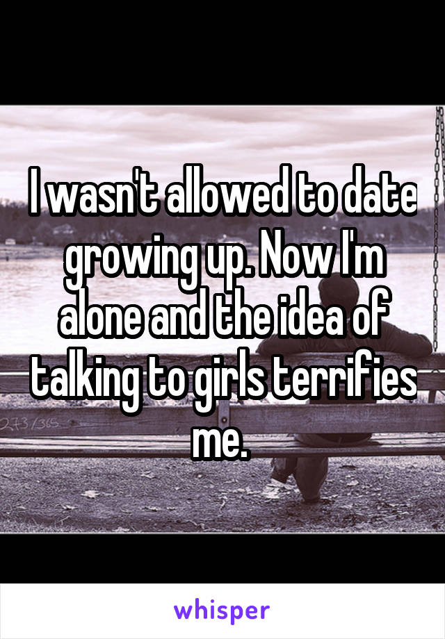 I wasn't allowed to date growing up. Now I'm alone and the idea of talking to girls terrifies me. 