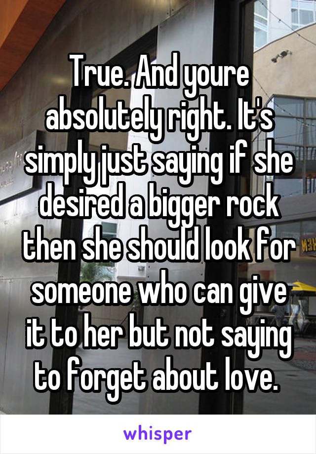 True. And youre absolutely right. It's simply just saying if she desired a bigger rock then she should look for someone who can give it to her but not saying to forget about love. 