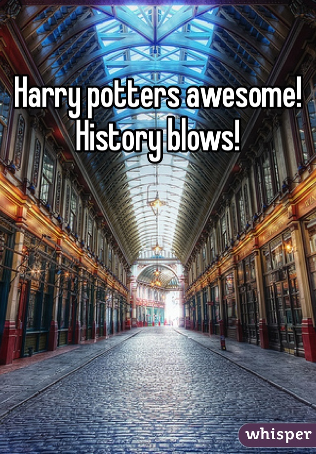 Harry potters awesome! History blows! 