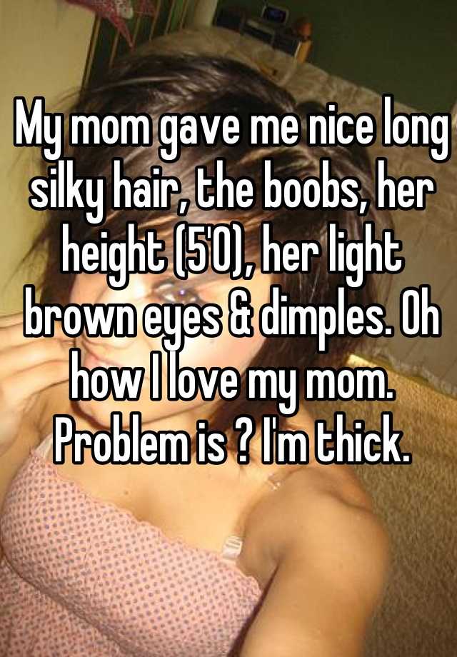 My mom gave me nice long silky hair, the boobs, her height (5'0), her light brown eyes & dimples. Oh how I love my mom. Problem is ? I'm thick.