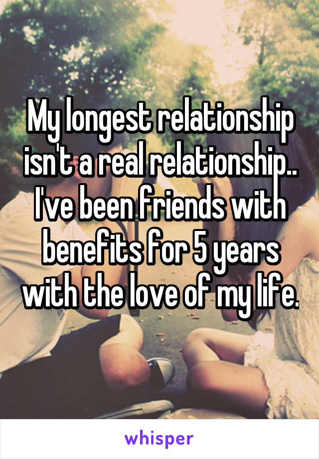 My longest relationship isn't a real relationship.. I've been friends with benefits for 5 years with the love of my life.  
