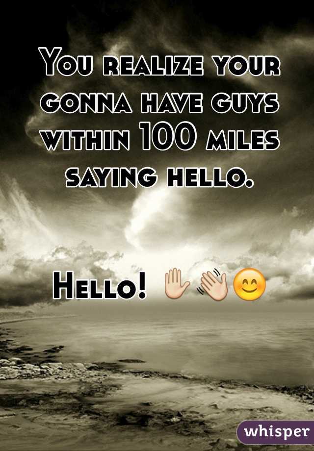 You realize your gonna have guys within 100 miles saying hello. 


Hello! ✋👋😊