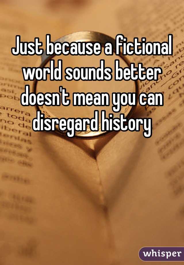 Just because a fictional world sounds better doesn't mean you can disregard history