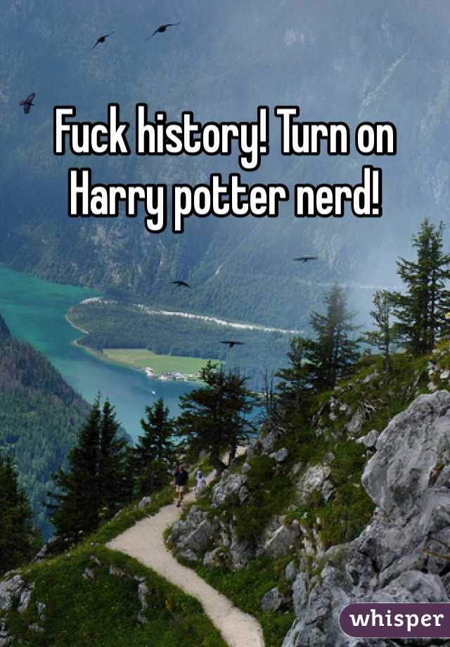 Fuck history! Turn on Harry potter nerd! 