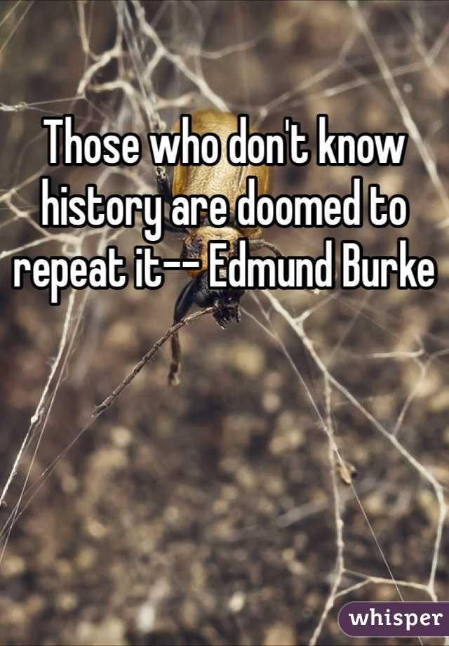 Those who don't know history are doomed to repeat it-- Edmund Burke