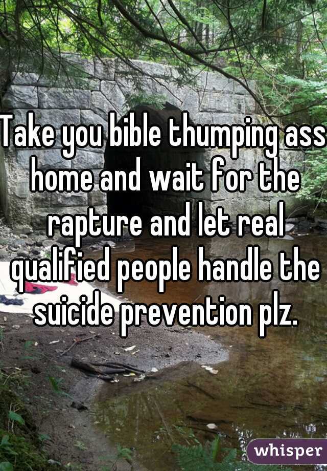 Take you bible thumping ass home and wait for the rapture and let real qualified people handle the suicide prevention plz.