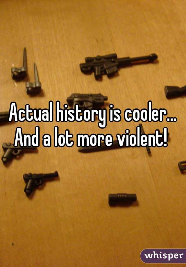 Actual history is cooler...
And a lot more violent! 