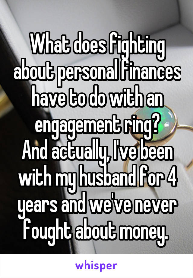 What does fighting about personal finances have to do with an engagement ring?
And actually, I've been with my husband for 4 years and we've never fought about money. 