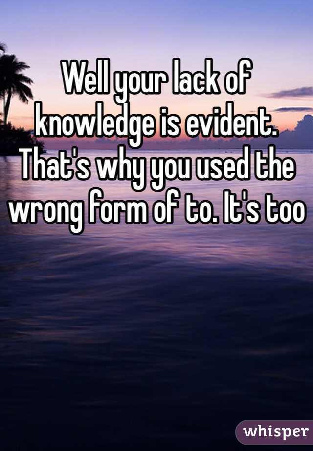 Well your lack of knowledge is evident. That's why you used the wrong form of to. It's too