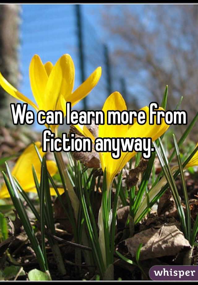 We can learn more from fiction anyway. 