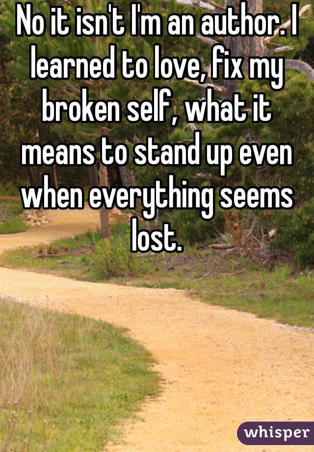 No it isn't I'm an author. I learned to love, fix my broken self, what it means to stand up even when everything seems lost.  