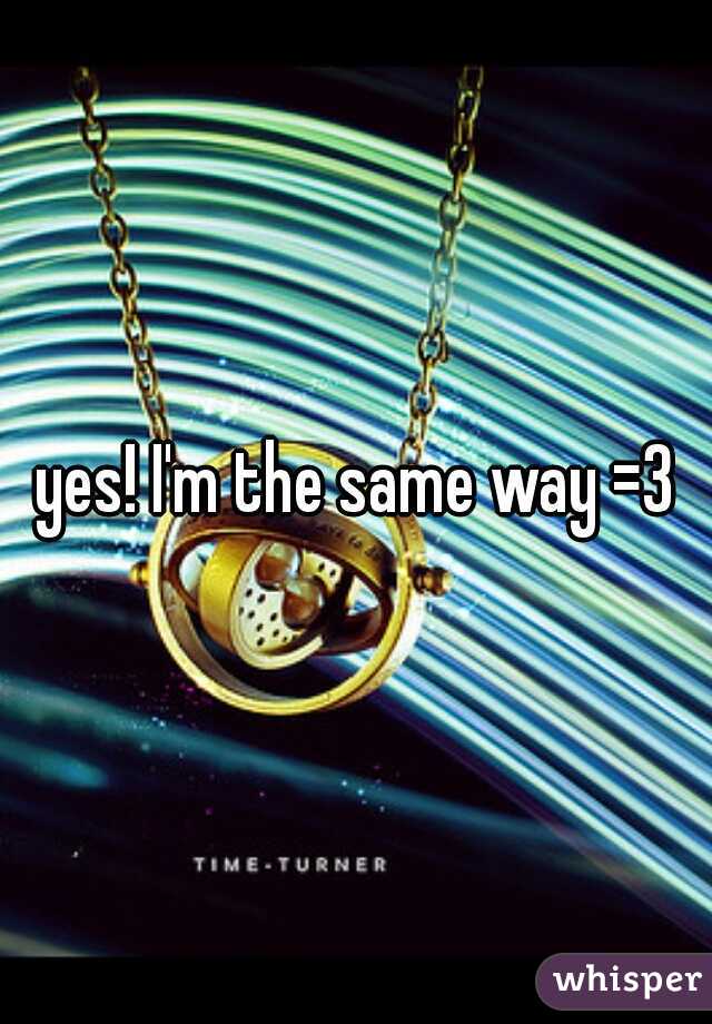 yes! I'm the same way =3