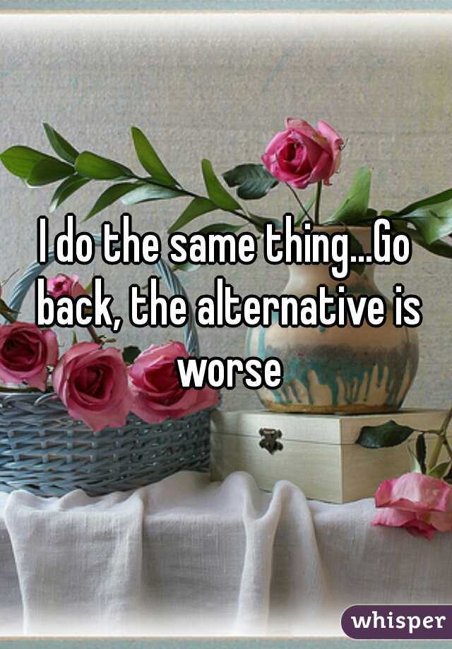 I do the same thing...Go back, the alternative is worse