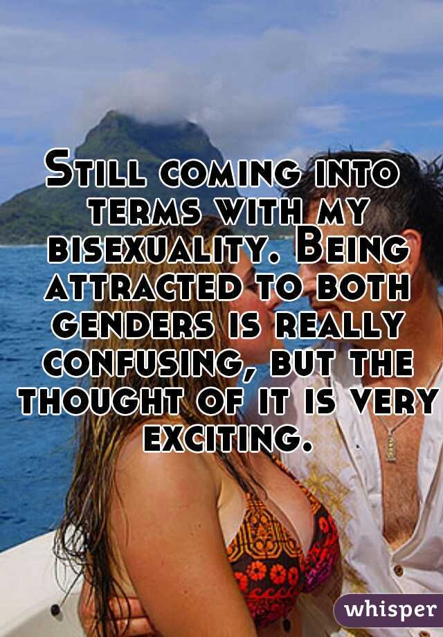 Still coming into terms with my bisexuality. Being attracted to both genders is really confusing, but the thought of it is very exciting.