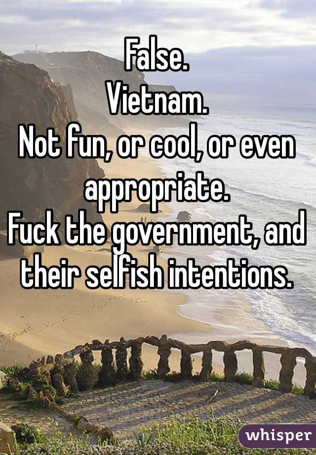 False. 
Vietnam. 
Not fun, or cool, or even appropriate. 
Fuck the government, and their selfish intentions. 