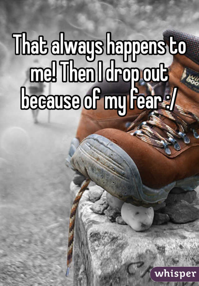 That always happens to me! Then I drop out because of my fear :/