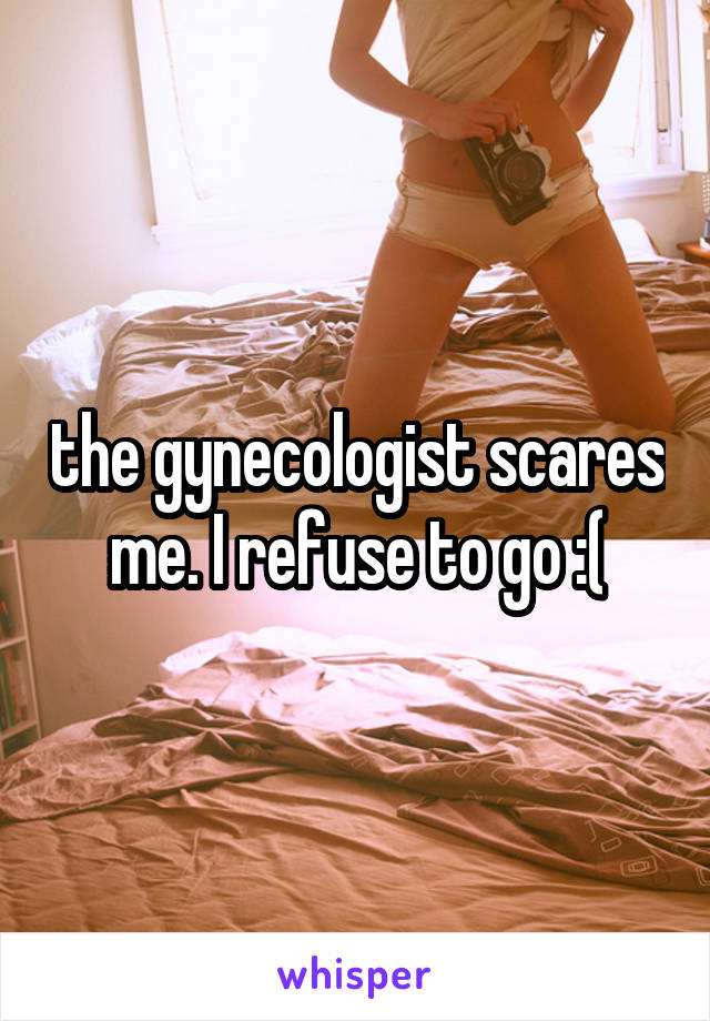 the gynecologist scares me. I refuse to go :(