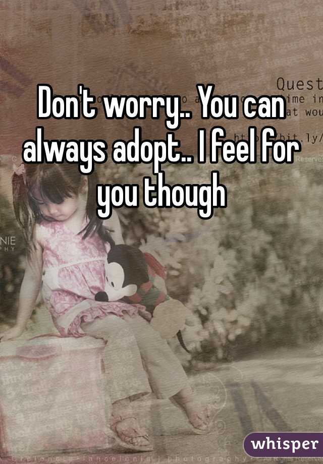 Don't worry.. You can always adopt.. I feel for you though