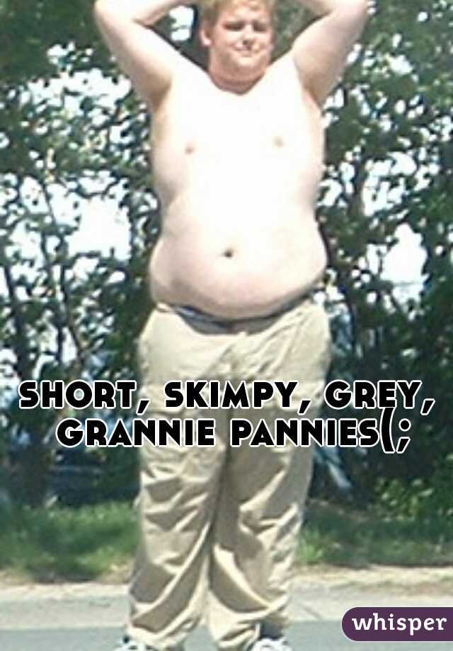 short, skimpy, grey, grannie pannies(;