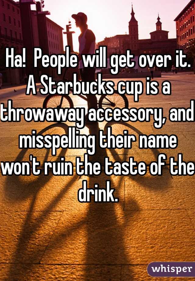 Ha!  People will get over it. A Starbucks cup is a throwaway accessory, and misspelling their name won't ruin the taste of the drink. 