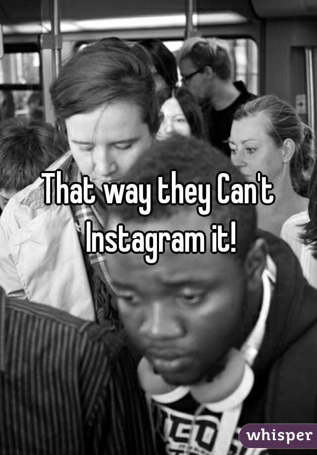 That way they Can't Instagram it!