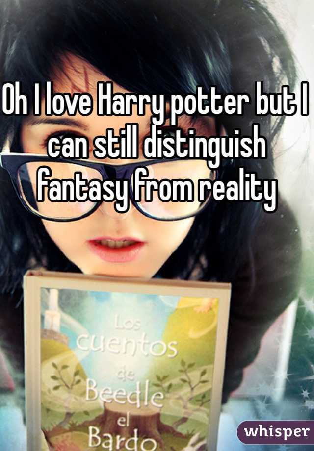 Oh I love Harry potter but I can still distinguish fantasy from reality