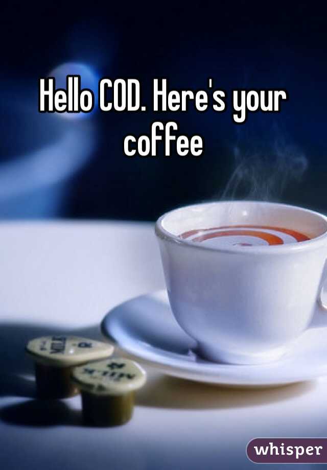 Hello COD. Here's your coffee