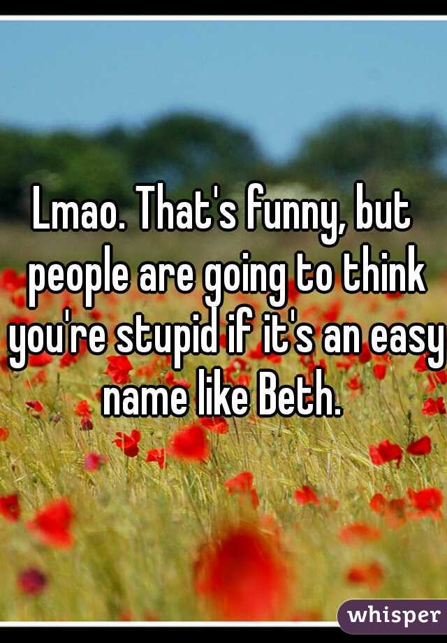 Lmao. That's funny, but people are going to think you're stupid if it's an easy name like Beth. 