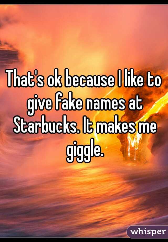 That's ok because I like to give fake names at Starbucks. It makes me giggle.