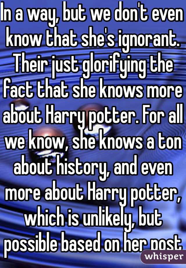 In a way, but we don't even know that she's ignorant. Their just glorifying the fact that she knows more about Harry potter. For all we know, she knows a ton about history, and even more about Harry potter, which is unlikely, but possible based on her post