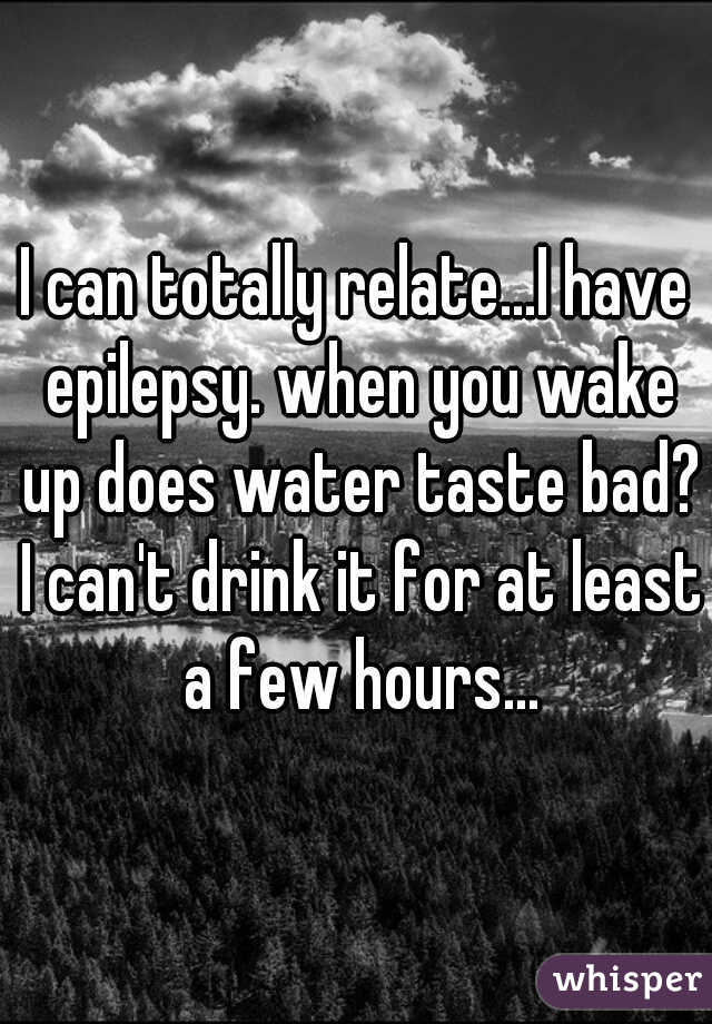 I can totally relate...I have epilepsy. when you wake up does water taste bad? I can't drink it for at least a few hours...