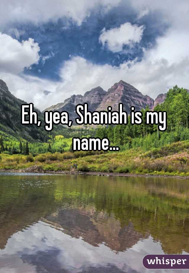 Eh, yea, Shaniah is my name...