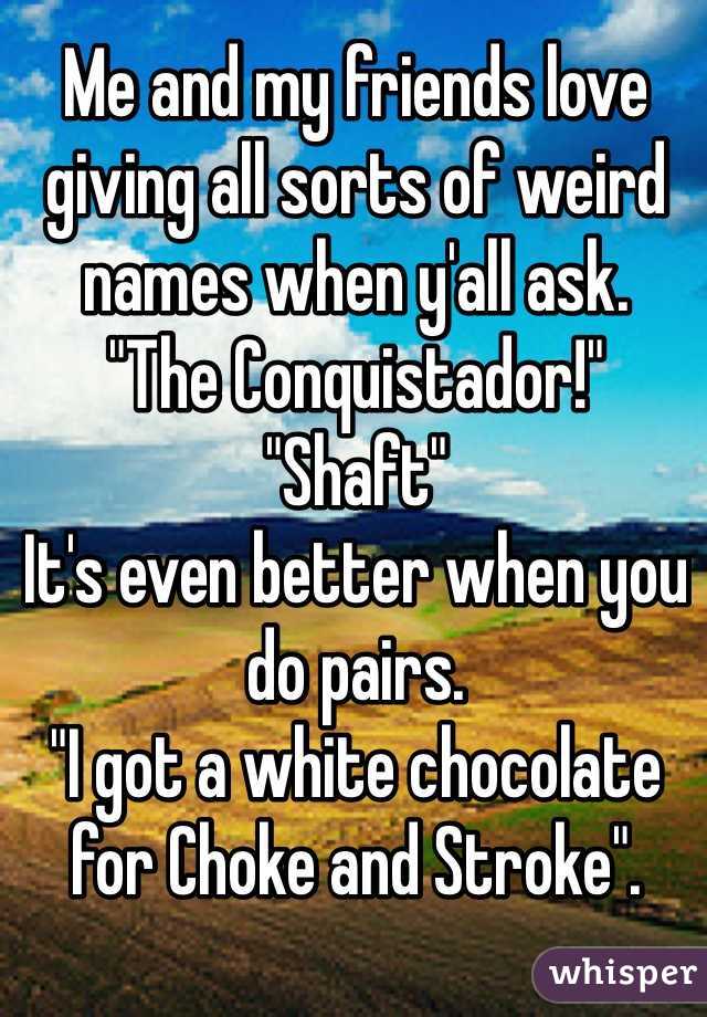 Me and my friends love giving all sorts of weird names when y'all ask.
"The Conquistador!"
"Shaft"
It's even better when you do pairs.
"I got a white chocolate for Choke and Stroke".