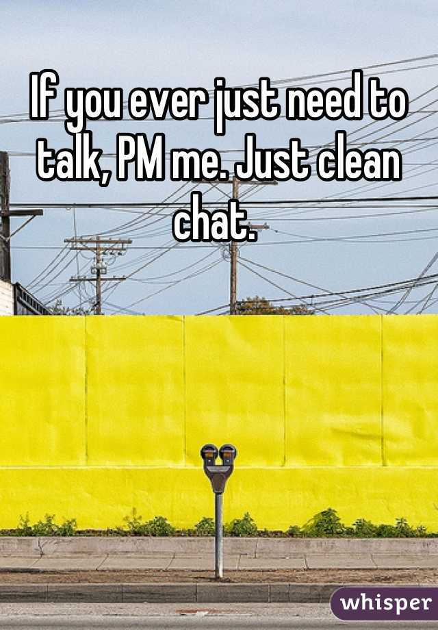 If you ever just need to talk, PM me. Just clean chat. 