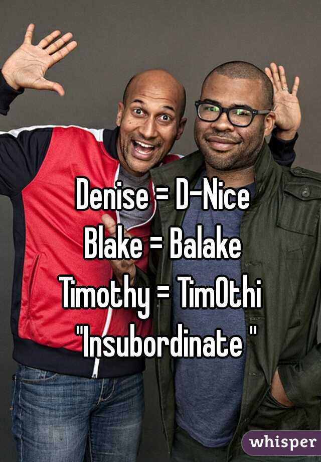 Denise = D-Nice 
Blake = Balake 
Timothy = TimOthi  
"Insubordinate "